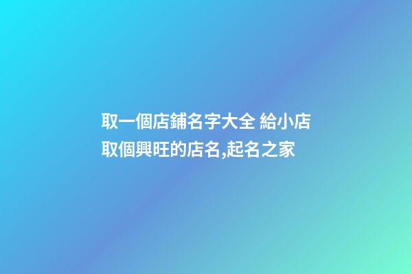 取一個店鋪名字大全 給小店取個興旺的店名,起名之家-第1張-店鋪起名-玄機派